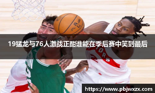 19猛龙与76人激战正酣谁能在季后赛中笑到最后