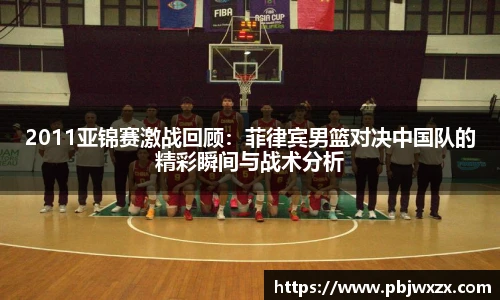2011亚锦赛激战回顾：菲律宾男篮对决中国队的精彩瞬间与战术分析