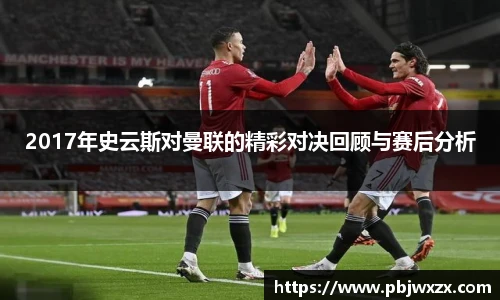 2017年史云斯对曼联的精彩对决回顾与赛后分析