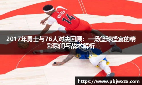 2017年勇士与76人对决回顾：一场篮球盛宴的精彩瞬间与战术解析