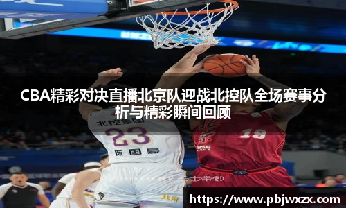 CBA精彩对决直播北京队迎战北控队全场赛事分析与精彩瞬间回顾