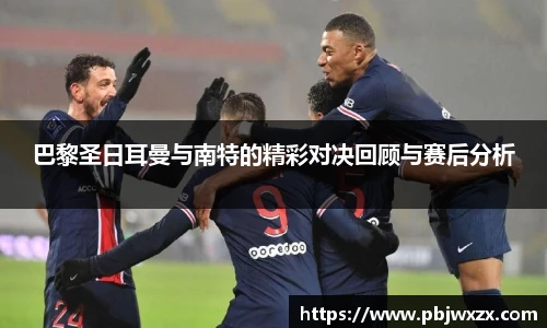 巴黎圣日耳曼与南特的精彩对决回顾与赛后分析