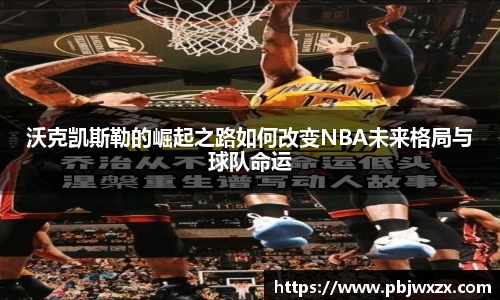 沃克凯斯勒的崛起之路如何改变NBA未来格局与球队命运
